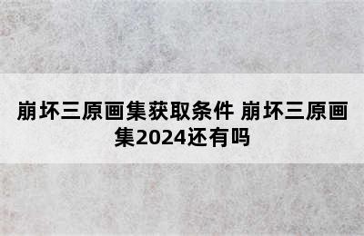 崩坏三原画集获取条件 崩坏三原画集2024还有吗